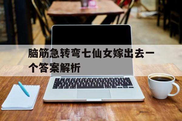 脑筋急转弯七仙女嫁出去一个答案解析