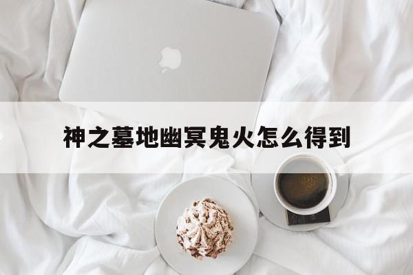 神之墓地幽冥鬼火怎么得到