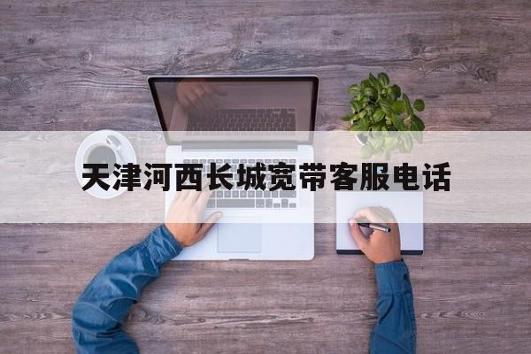 天津河西长城宽带客服电话