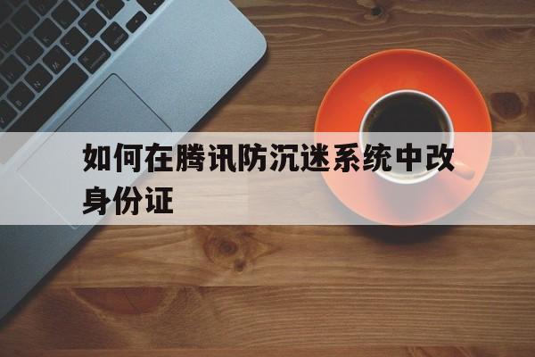 如何在腾讯防沉迷系统中改身份证
