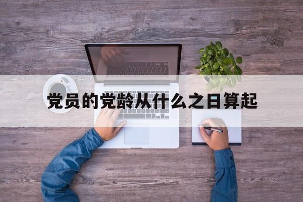 党员的党龄从什么之日算起